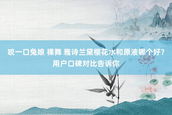 咬一口兔娘 裸舞 雅诗兰黛樱花水和原液哪个好？用户口碑对比告诉你