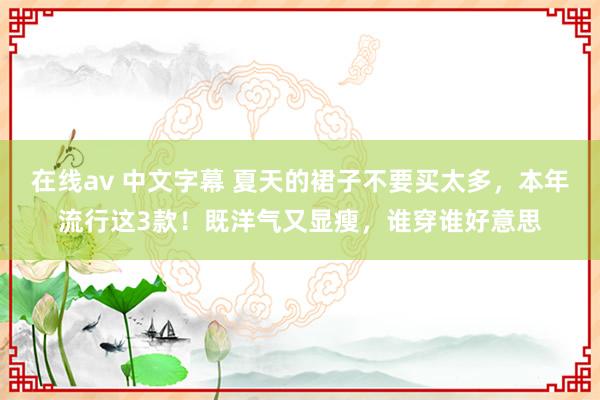 在线av 中文字幕 夏天的裙子不要买太多，本年流行这3款！既洋气又显瘦，谁穿谁好意思