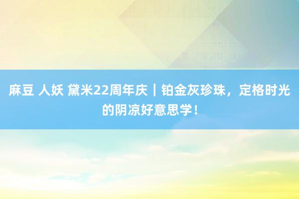 麻豆 人妖 黛米22周年庆｜铂金灰珍珠，定格时光的阴凉好意思学！