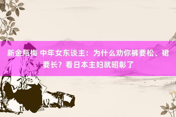 新金瓶梅 中年女东谈主：为什么劝你裤要松、裙要长？看日本主妇就昭彰了