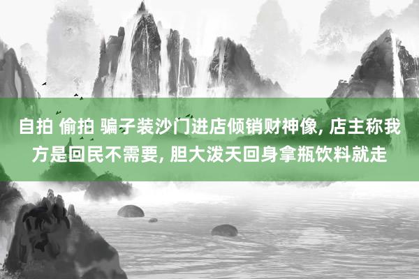 自拍 偷拍 骗子装沙门进店倾销财神像, 店主称我方是回民不需要, 胆大泼天回身拿瓶饮料就走