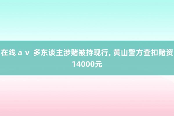 在线ａｖ 多东谈主涉赌被持现行, 黄山警方查扣赌资14000元