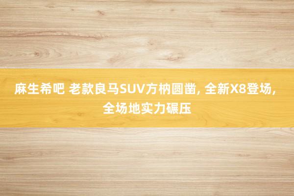 麻生希吧 老款良马SUV方枘圆凿, 全新X8登场, 全场地实力碾压