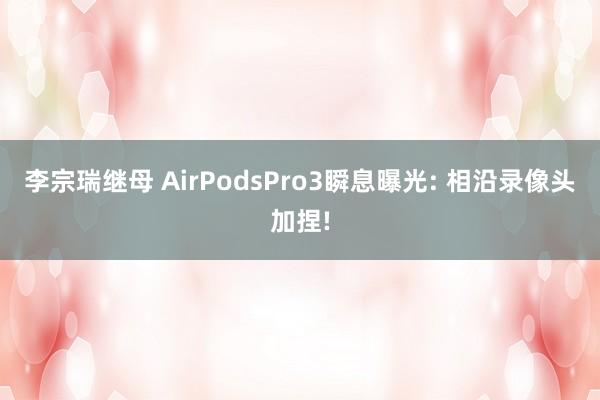 李宗瑞继母 AirPodsPro3瞬息曝光: 相沿录像头加捏!