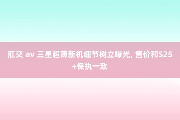 肛交 av 三星超薄新机细节树立曝光, 售价和S25+保执一致