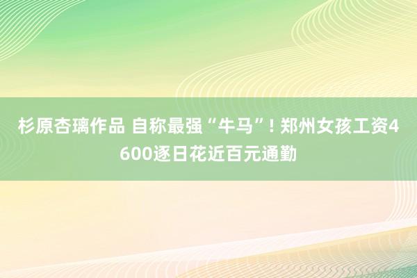 杉原杏璃作品 自称最强“牛马”! 郑州女孩工资4600逐日花近百元通勤