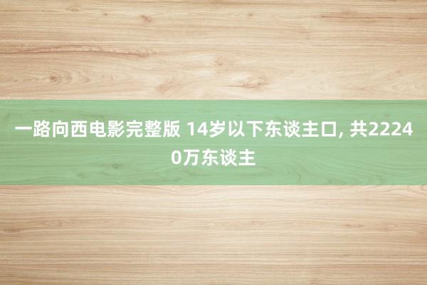 一路向西电影完整版 14岁以下东谈主口, 共22240万东谈主