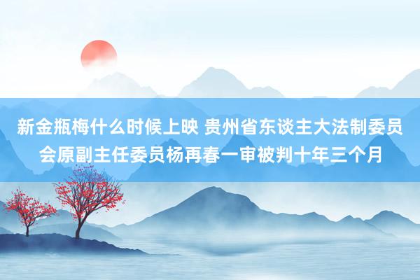 新金瓶梅什么时候上映 贵州省东谈主大法制委员会原副主任委员杨再春一审被判十年三个月