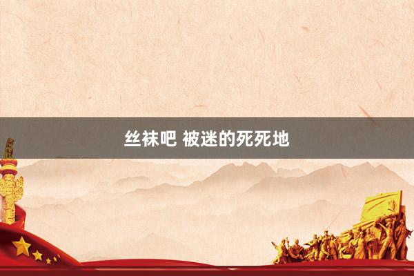 丝袜吧 被迷的死死地