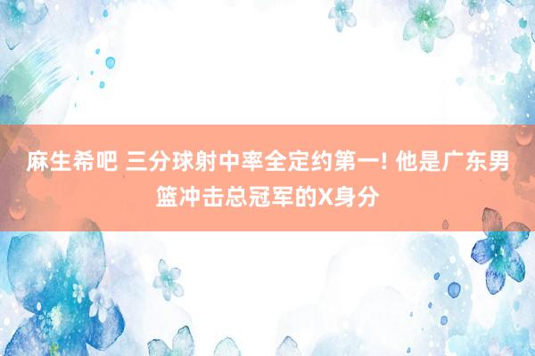 麻生希吧 三分球射中率全定约第一! 他是广东男篮冲击总冠军的X身分