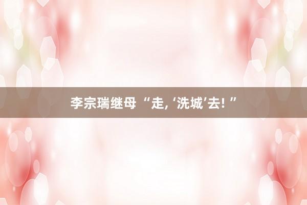 李宗瑞继母 “走, ‘洗城’去! ”