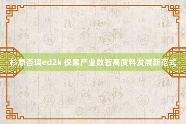 杉原杏璃ed2k 探索产业数智高质料发展新范式