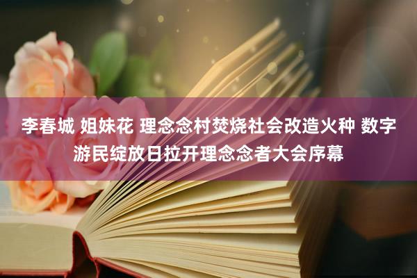 李春城 姐妹花 理念念村焚烧社会改造火种 数字游民绽放日拉开理念念者大会序幕