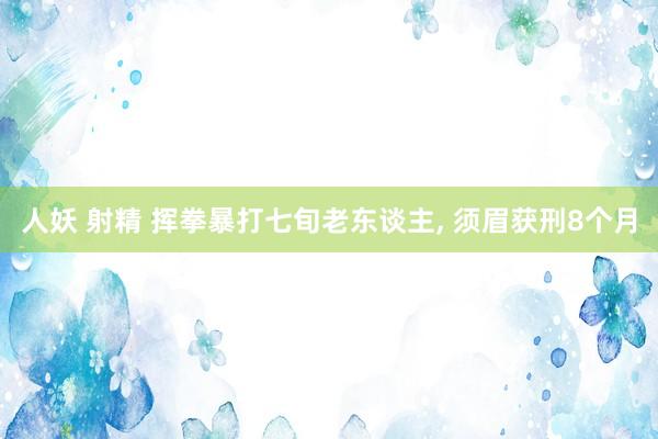人妖 射精 挥拳暴打七旬老东谈主, 须眉获刑8个月