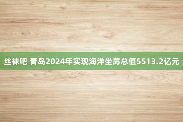 丝袜吧 青岛2024年实现海洋坐蓐总值5513.2亿元