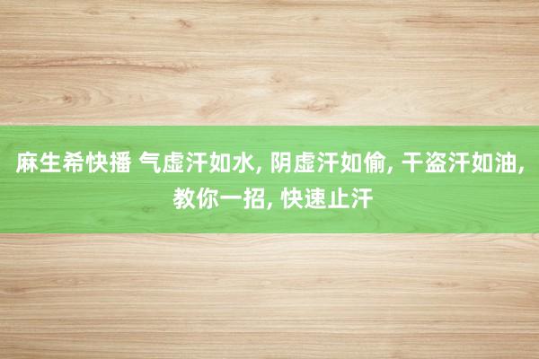 麻生希快播 气虚汗如水, 阴虚汗如偷, 干盗汗如油, 教你一招, 快速止汗