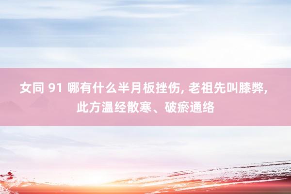 女同 91 哪有什么半月板挫伤, 老祖先叫膝弊, 此方温经散寒、破瘀通络