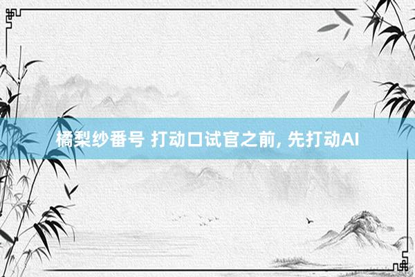 橘梨纱番号 打动口试官之前, 先打动AI