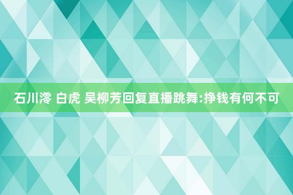 石川澪 白虎 吴柳芳回复直播跳舞:挣钱有何不可