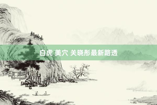 白虎 美穴 关晓彤最新路透