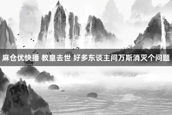 麻仓优快播 教皇去世 好多东谈主问万斯消灭个问题