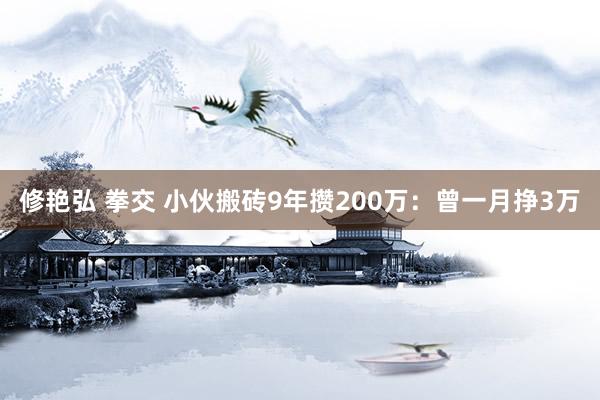 修艳弘 拳交 小伙搬砖9年攒200万：曾一月挣3万
