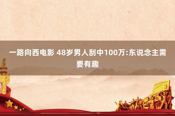 一路向西电影 48岁男人刮中100万:东说念主需要有趣