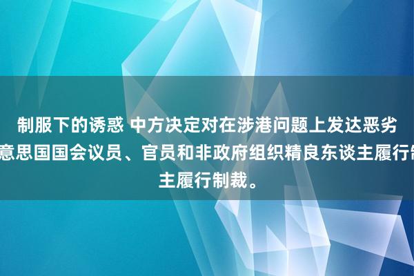 制服下的诱惑 中方决定对在涉港问题上发达恶劣的好意思国国会议员、官员和非政府组织精良东谈主履行制裁。