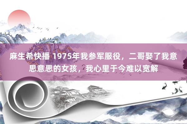 麻生希快播 1975年我参军服役，二哥娶了我意思意思的女孩，我心里于今难以宽解
