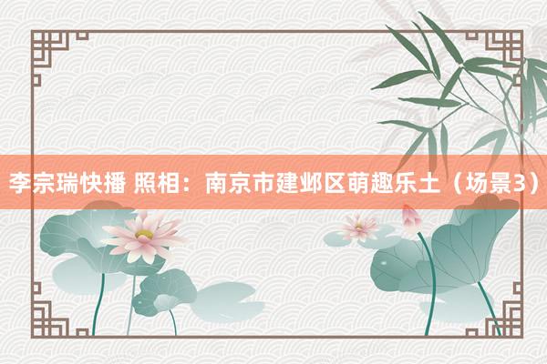 李宗瑞快播 照相：南京市建邺区萌趣乐土（场景3）