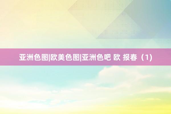 亚洲色图|欧美色图|亚洲色吧 欧 报春（1)