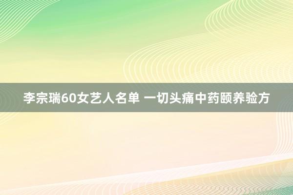 李宗瑞60女艺人名单 一切头痛中药颐养验方
