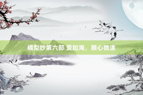 橘梨纱第六部 爱如海，顺心微漾
