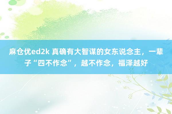 麻仓优ed2k 真确有大智谋的女东说念主，一辈子“四不作念”，越不作念，福泽越好