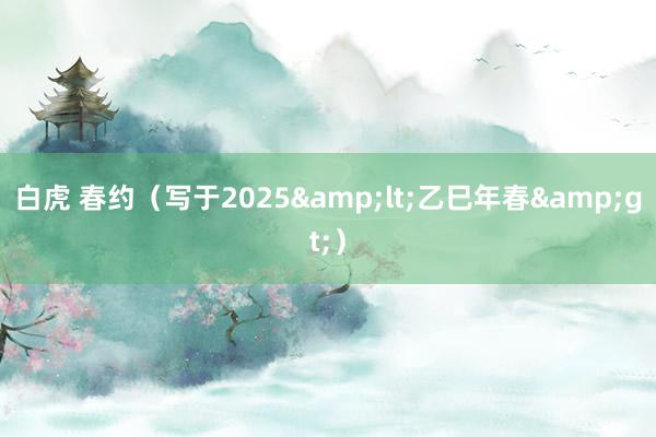 白虎 春约（写于2025&lt;乙巳年春&gt;）