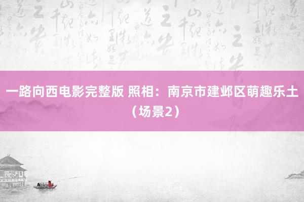 一路向西电影完整版 照相：南京市建邺区萌趣乐土（场景2）