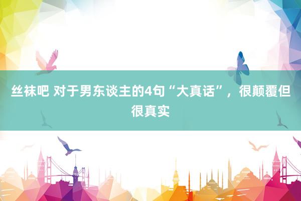 丝袜吧 对于男东谈主的4句“大真话”，很颠覆但很真实