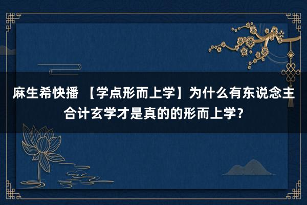 麻生希快播 【学点形而上学】为什么有东说念主合计玄学才是真的的形而上学？