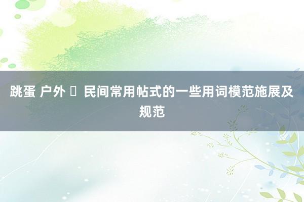 跳蛋 户外 ​民间常用帖式的一些用词模范施展及规范