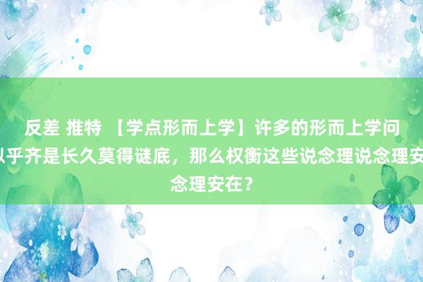 反差 推特 【学点形而上学】许多的形而上学问题似乎齐是长久莫得谜底，那么权衡这些说念理说念理安在？