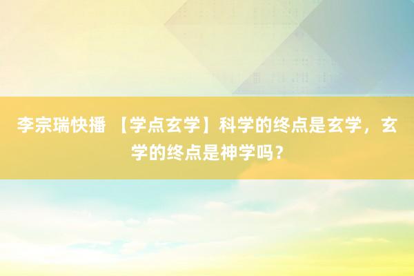 李宗瑞快播 【学点玄学】科学的终点是玄学，玄学的终点是神学吗？