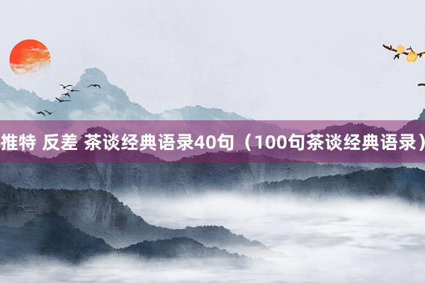 推特 反差 茶谈经典语录40句（100句茶谈经典语录）
