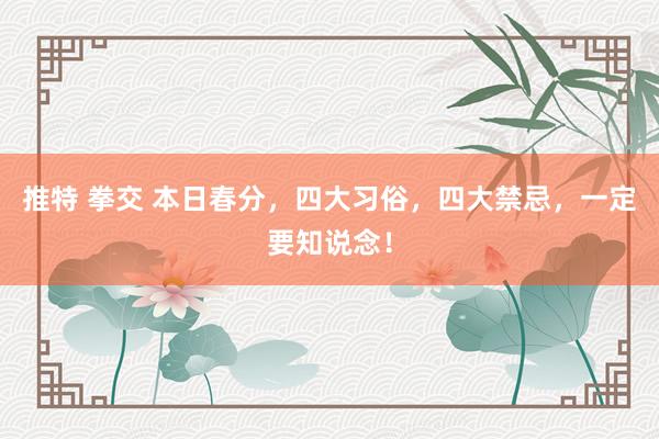 推特 拳交 本日春分，四大习俗，四大禁忌，一定要知说念！