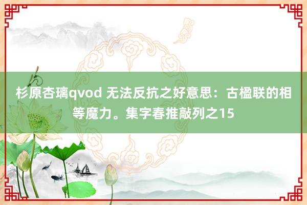 杉原杏璃qvod 无法反抗之好意思：古楹联的相等魔力。集字春推敲列之15