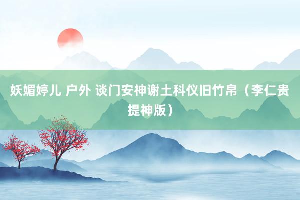 妖媚婷儿 户外 谈门安神谢土科仪旧竹帛（李仁贵提神版）