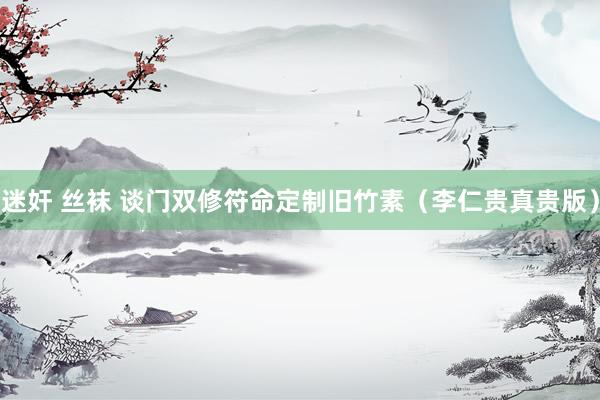迷奸 丝袜 谈门双修符命定制旧竹素（李仁贵真贵版）