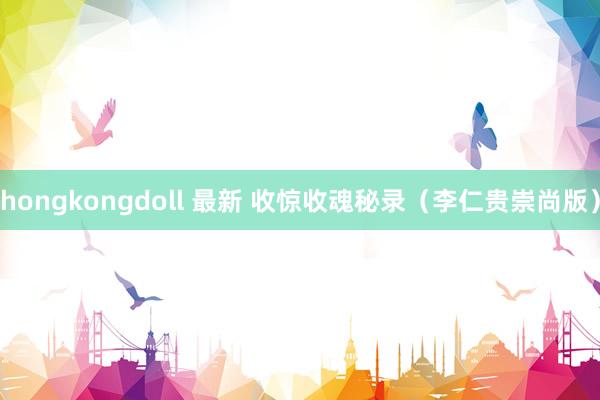 hongkongdoll 最新 收惊收魂秘录（李仁贵崇尚版）