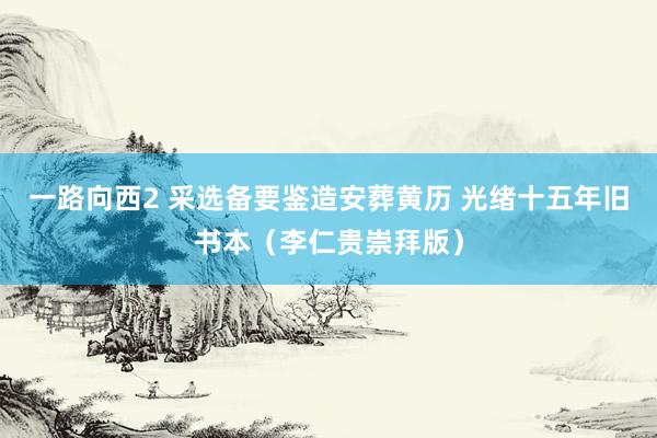 一路向西2 采选备要鉴造安葬黄历 光绪十五年旧书本（李仁贵崇拜版）