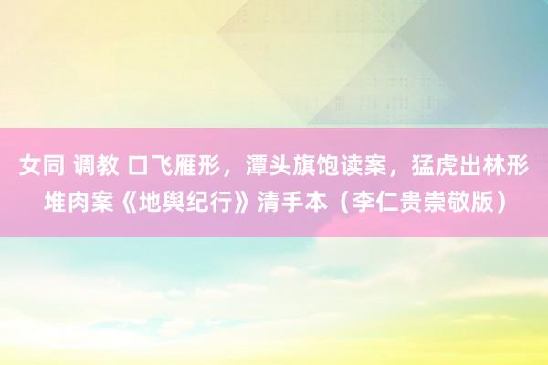 女同 调教 口飞雁形，潭头旗饱读案，猛虎出林形堆肉案《地舆纪行》清手本（李仁贵崇敬版）
