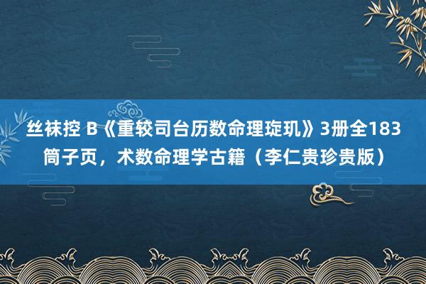 丝袜控 B《重较司台历数命理琁玑》3册全183筒子页，术数命理学古籍（李仁贵珍贵版）